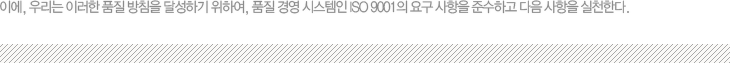 ̿, 츮 ̷ ǰ ħ ޼ϱ Ͽ, ǰ 濵 ý ISO 9001 䱸  ؼϰ   õѴ.